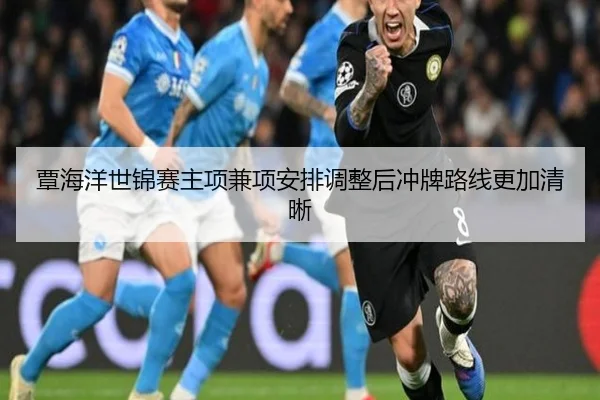 覃海洋世锦赛主项兼项安排调整后冲牌路线更加清晰